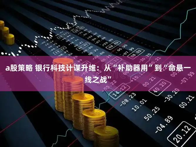 a股策略 银行科技计谋升维:从“补助器用”到“命悬一线之战”