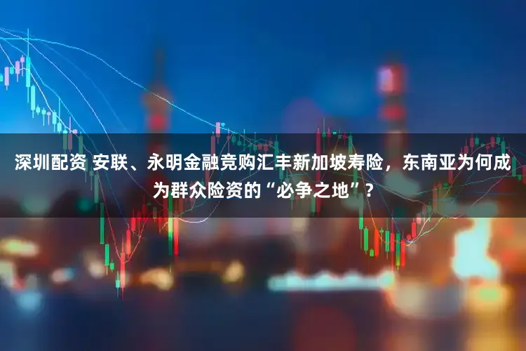 深圳配资 安联、永明金融竞购汇丰新加坡寿险,东南亚为何成为群众险资的“必争之地”?