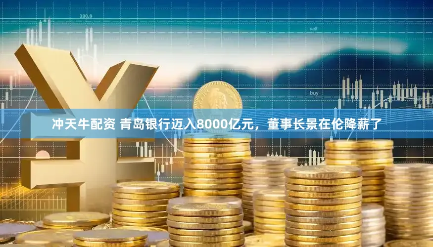 冲天牛配资 青岛银行迈入8000亿元,董事长景在伦降薪了