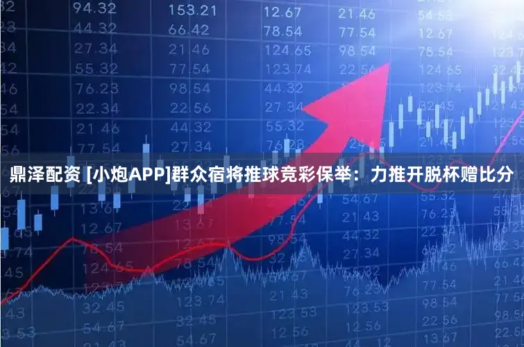 鼎泽配资 [小炮APP]群众宿将推球竞彩保举：力推开脱杯赠比分