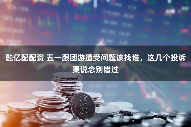 融亿配配资 五一跟团游遭受问题该找谁,这几个投诉渠说念别错过