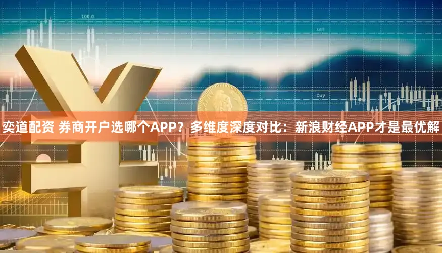 奕道配资 券商开户选哪个APP?多维度深度对比:新浪财经APP才是最优解
