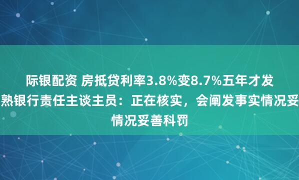际银配资 房抵贷利率3.8%变8.7%五年才发现?常熟银行责任主谈主员:正在核实,会阐发事实情况妥善科罚