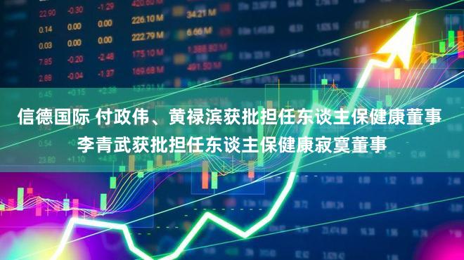 信德国际 付政伟、黄禄滨获批担任东谈主保健康董事 李青武获批担任东谈主保健康寂寞董事