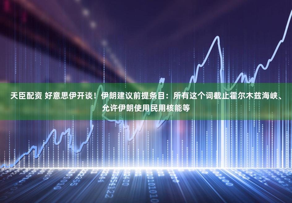 天臣配资 好意思伊开谈!伊朗建议前提条目:所有这个词截止霍尔木兹海峡、允许伊朗使用民用核能等