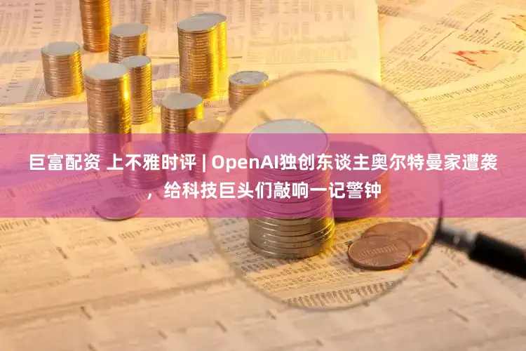 巨富配资 上不雅时评 | OpenAI独创东谈主奥尔特曼家遭袭,给科技巨头们敲响一记警钟
