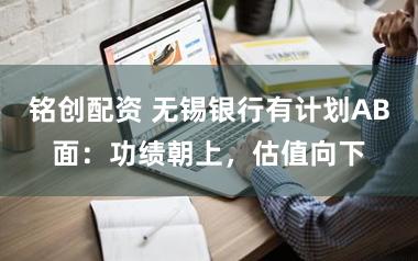 铭创配资 无锡银行有计划AB面:功绩朝上,估值向下