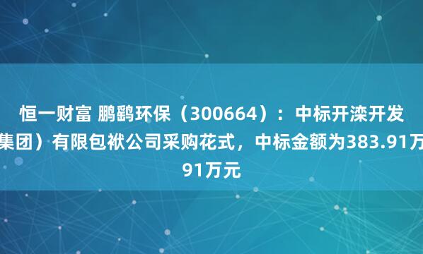恒一财富 鹏鹞环保（300664）：中标开滦开发（集团）有限包袱公司采购花式，中标金额为383.91万元