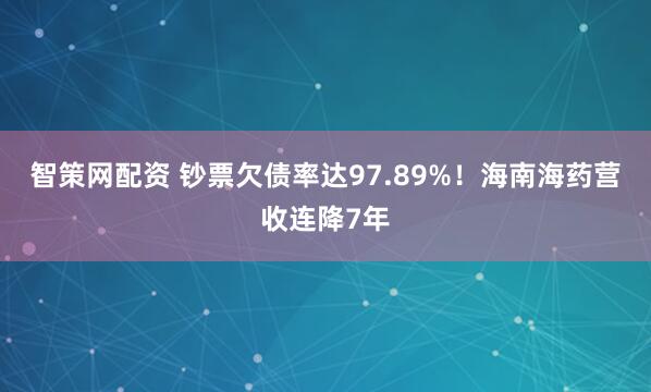 智策网配资 钞票欠债率达97.89%！海南海药营收连降7年