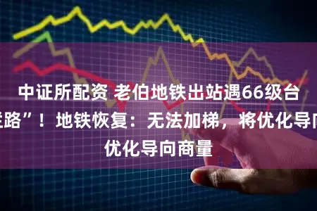 中证所配资 老伯地铁出站遇66级台阶“拦路”！地铁恢复：无法加梯，将优化导向商量