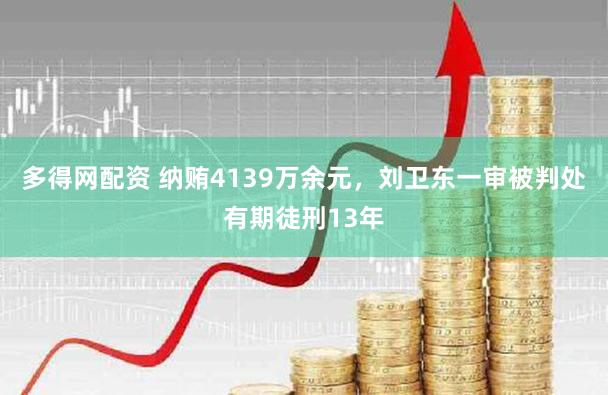 多得网配资 纳贿4139万余元，刘卫东一审被判处有期徒刑13年