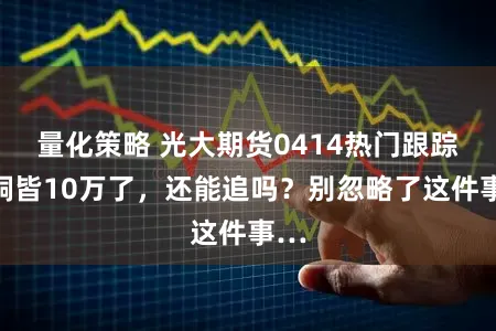 量化策略 光大期货0414热门跟踪:铜皆10万了,还能追吗?别忽略了这件事…