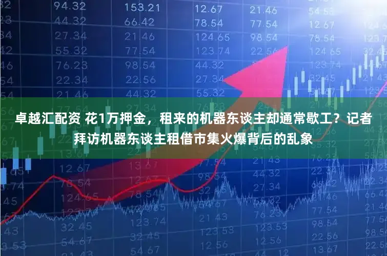 卓越汇配资 花1万押金，租来的机器东谈主却通常歇工？记者拜访机器东谈主租借市集火爆背后的乱象