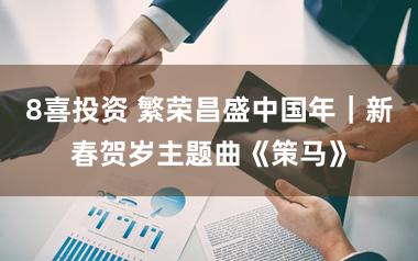 8喜投资 繁荣昌盛中国年｜新春贺岁主题曲《策马》