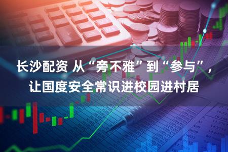 长沙配资 从“旁不雅”到“参与”，让国度安全常识进校园进村居