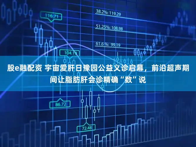 股e融配资 宇宙爱肝日豫园公益义诊启幕,前沿超声期间让脂肪肝会诊精确“数”说