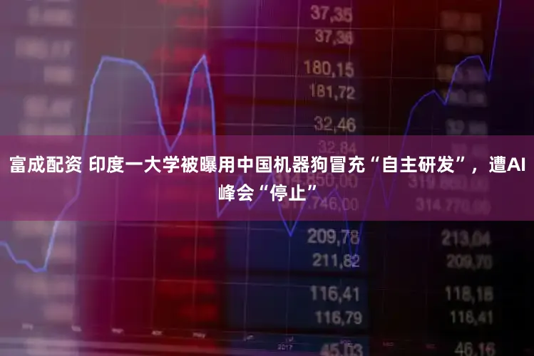 富成配资 印度一大学被曝用中国机器狗冒充“自主研发”，遭AI峰会“停止”