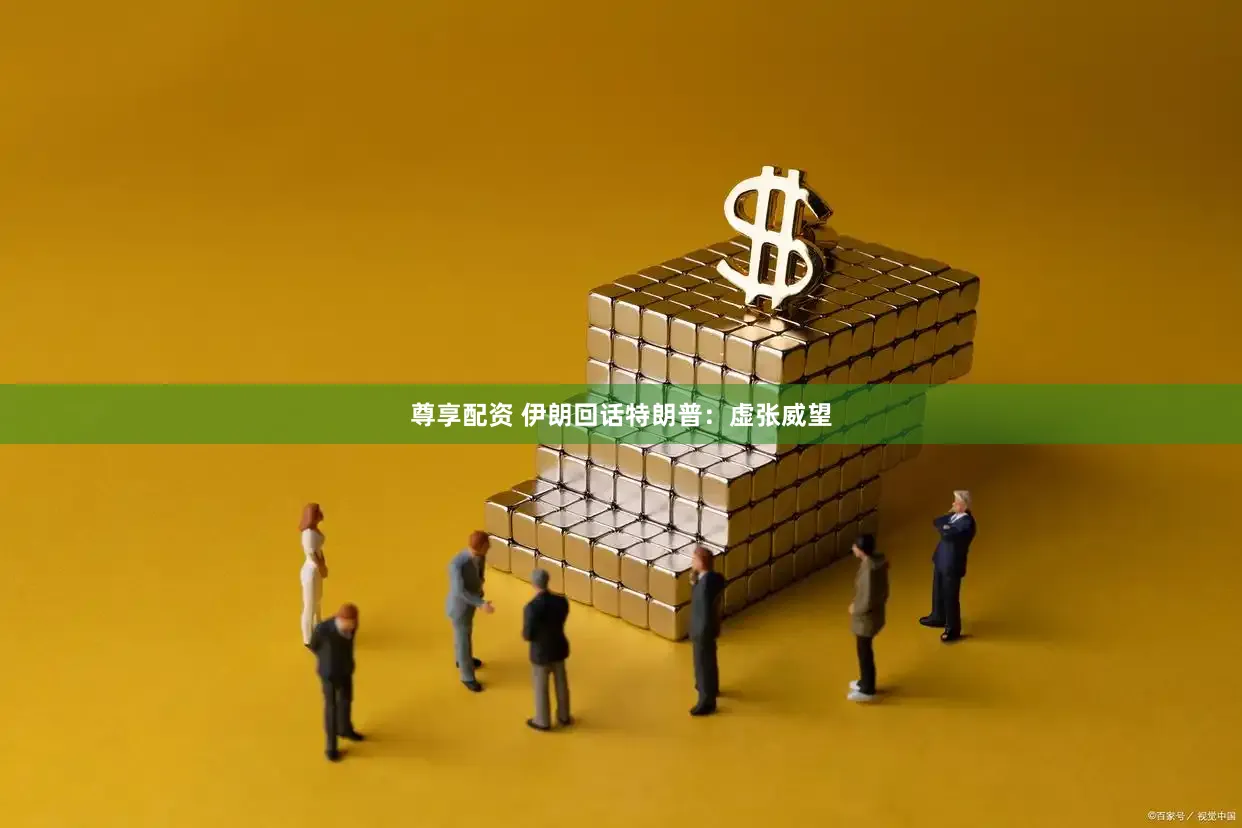 尊享配资 伊朗回话特朗普：虚张威望