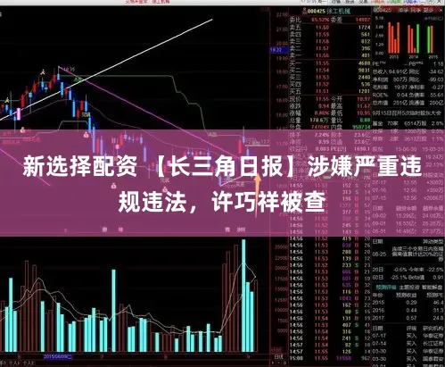 新选择配资 【长三角日报】涉嫌严重违规违法，许巧祥被查