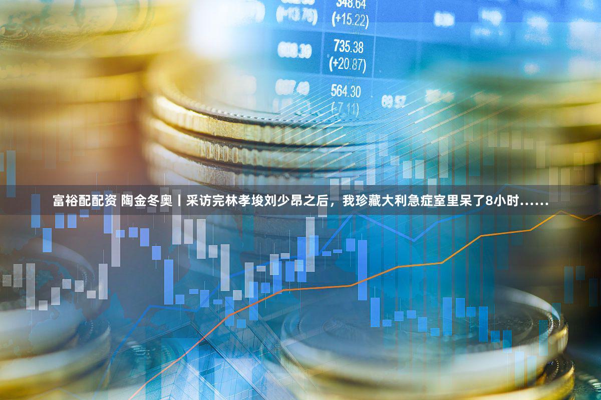 富裕配配资 陶金冬奥丨采访完林孝埈刘少昂之后，我珍藏大利急症室里呆了8小时……