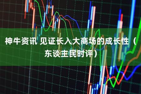 神牛资讯 见证长入大商场的成长性（东谈主民时评）
