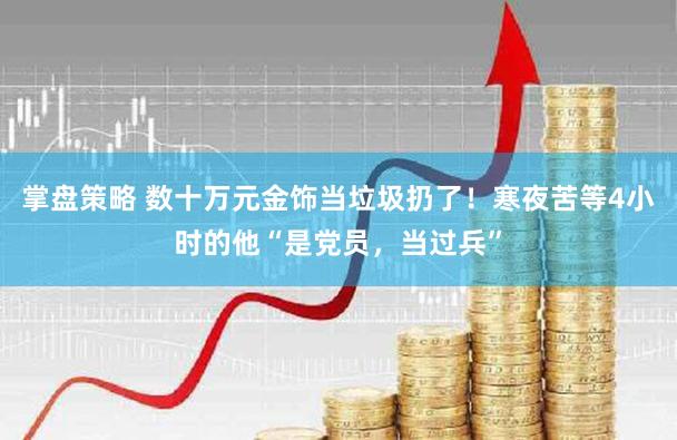 掌盘策略 数十万元金饰当垃圾扔了！寒夜苦等4小时的他“是党员，当过兵”