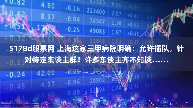 5178d股票网 上海这家三甲病院明确:允许插队,针对特定东谈主群!许多东谈主齐不知谈……