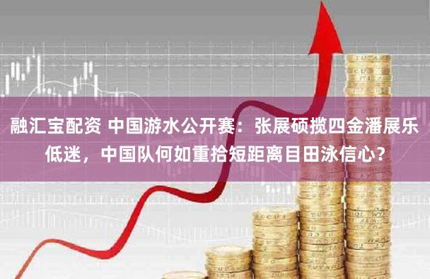 融汇宝配资 中国游水公开赛：张展硕揽四金潘展乐低迷，中国队何如重拾短距离目田泳信心？