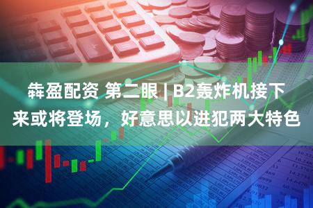 犇盈配资 第二眼 | B2轰炸机接下来或将登场,好意思以进犯两大特色