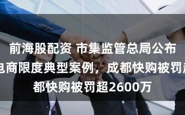 前海股配资 市集监管总局公布4起直播电商限度典型案例，成都快购被罚超2600万