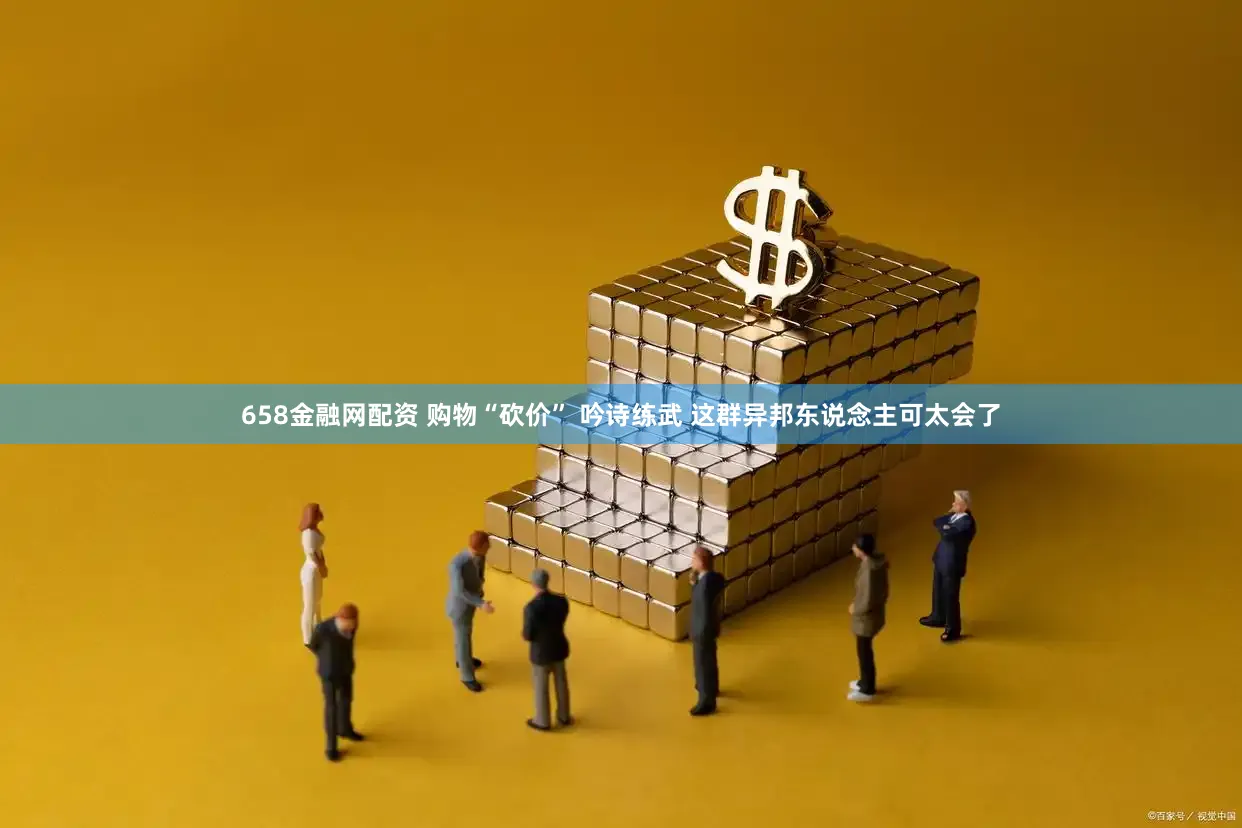 658金融网配资 购物“砍价” 吟诗练武 这群异邦东说念主可太会了