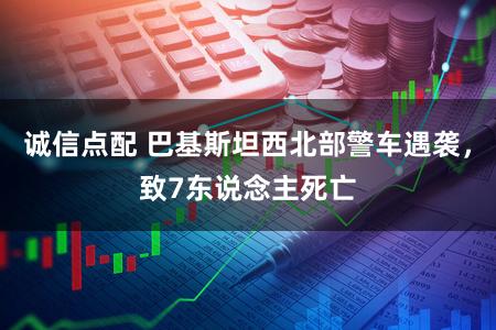 诚信点配 巴基斯坦西北部警车遇袭，致7东说念主死亡