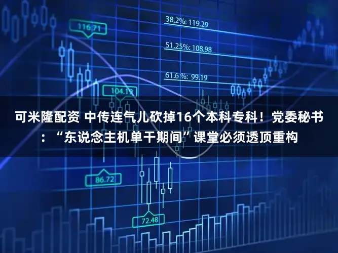 可米隆配资 中传连气儿砍掉16个本科专科！党委秘书：“东说念主机单干期间”课堂必须透顶重构