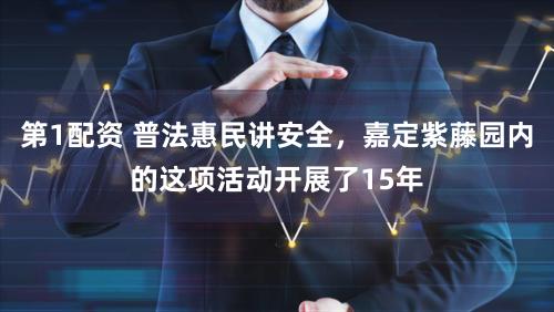 第1配资 普法惠民讲安全,嘉定紫藤园内的这项活动开展了15年