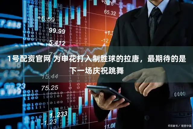 1号配资官网 为申花打入制胜球的拉唐,最期待的是下一场庆祝跳舞