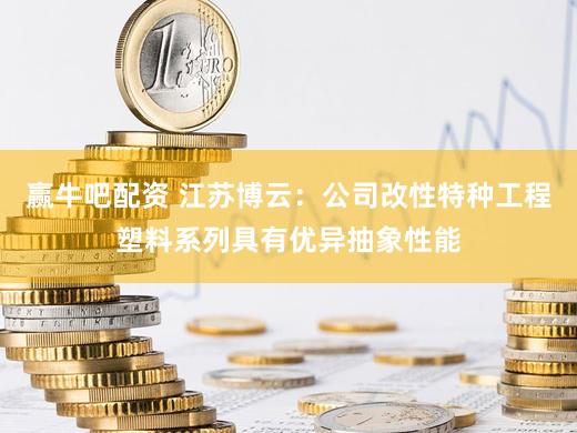 赢牛吧配资 江苏博云:公司改性特种工程塑料系列具有优异抽象性能