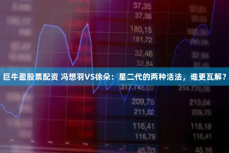 巨牛盈股票配资 冯想羽VS徐朵：星二代的两种活法，谁更瓦解？
