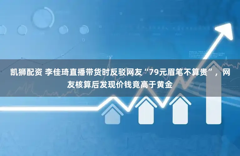 凯狮配资 李佳琦直播带货时反驳网友“79元眉笔不算贵”,网友核算后发现价钱竟高于黄金