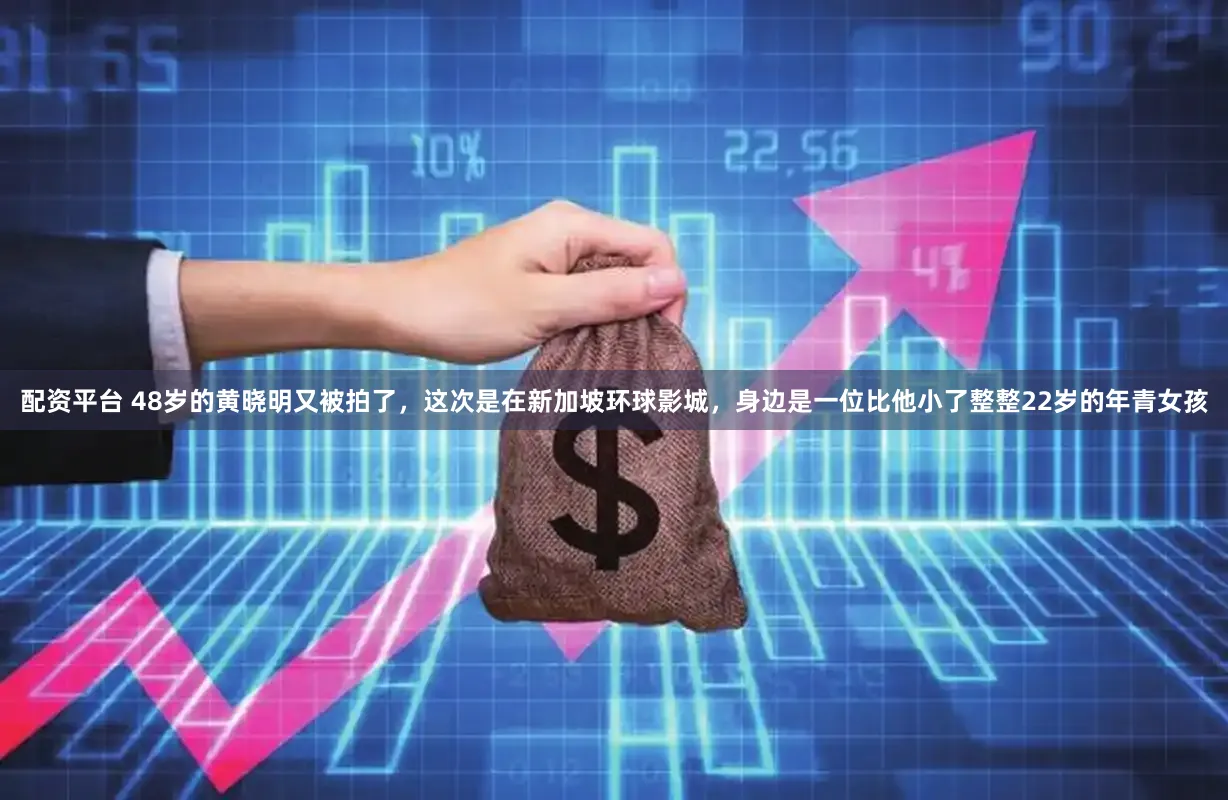 配资平台 48岁的黄晓明又被拍了,这次是在新加坡环球影城,身边是一位比他小了整整22岁的年青女孩