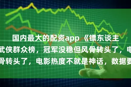 国内最大的配资app 《镖东谈主》口碑逆袭冲击武侠群众榜，冠军没稳但风骨转头了，电影热度不就是神话，数据要实打实