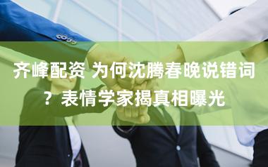 齐峰配资 为何沈腾春晚说错词?表情学家揭真相曝光