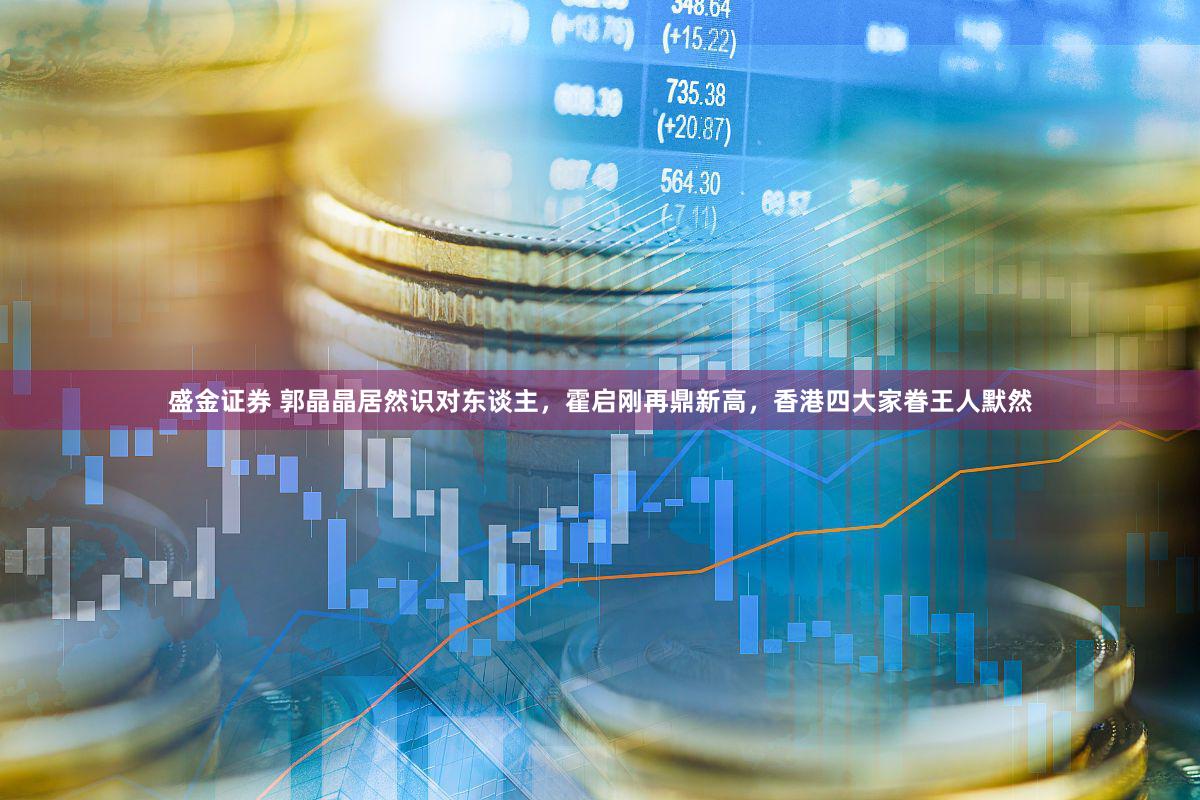 盛金证券 郭晶晶居然识对东谈主，霍启刚再鼎新高，香港四大家眷王人默然