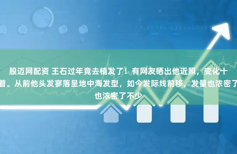 股迈网配资 王石过年竟去植发了！有网友晒出他近照，变化十分彰着。从前他头发寥落呈地中海发型，如今发际线前移，发量也浓密了不少