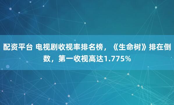 配资平台 电视剧收视率排名榜，《生命树》排在倒数，第一收视高达1.775%