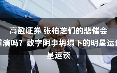 高盈证券 张柏芝们的悲催会重演吗？数字阴事坍塌下的明星运谈