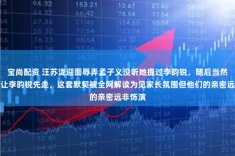 宝尚配资 汪苏泷迎面辱弄孟子义没听她提过李昀锐，随后当然拦下她让李昀锐先走，这套默契被全网解读为见家长氛围但他们的亲密远非饰演