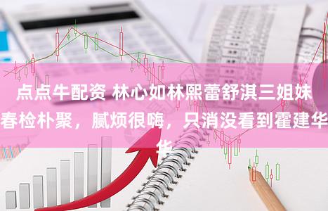 点点牛配资 林心如林熙蕾舒淇三姐妹春检朴聚，腻烦很嗨，只消没看到霍建华