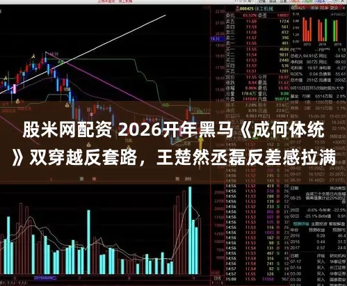 股米网配资 2026开年黑马《成何体统》双穿越反套路，王楚然丞磊反差感拉满