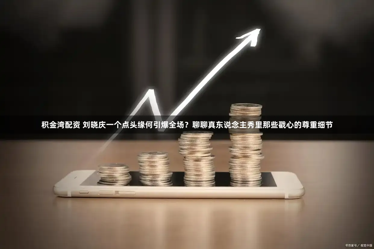 积金湾配资 刘晓庆一个点头缘何引爆全场？聊聊真东说念主秀里那些戳心的尊重细节