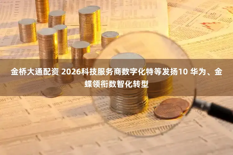 金桥大通配资 2026科技服务商数字化特等发扬10 华为、金蝶领衔数智化转型